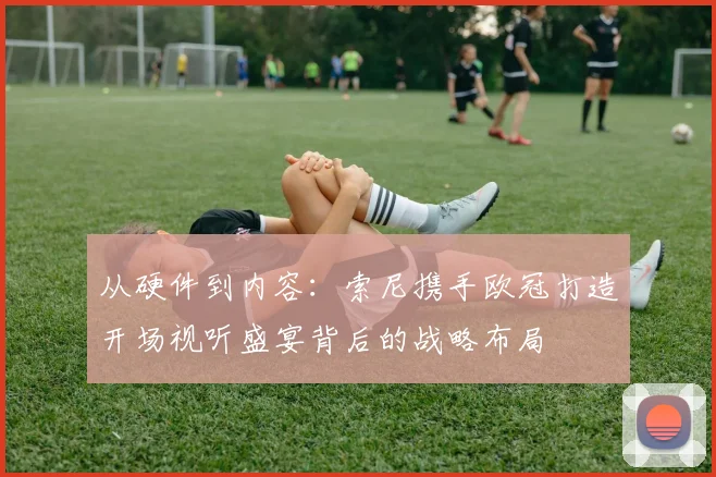 从硬件到内容：索尼携手欧冠打造开场视听盛宴背后的战略布局
