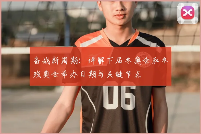 备战新周期：详解下届冬奥会和冬残奥会举办日期与关键节点