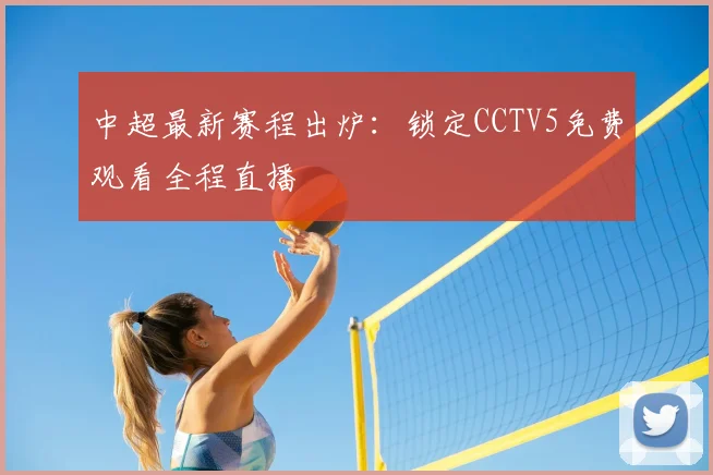 中超最新赛程出炉：锁定CCTV5免费观看全程直播