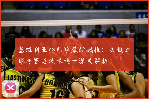 塞维利亚vs巴萨最新战报：关键进球与赛后技术统计深度解析