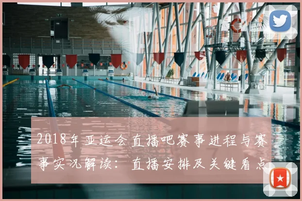 2018年亚运会直播吧赛事进程与赛事实况解读：直播安排及关键看点梳理