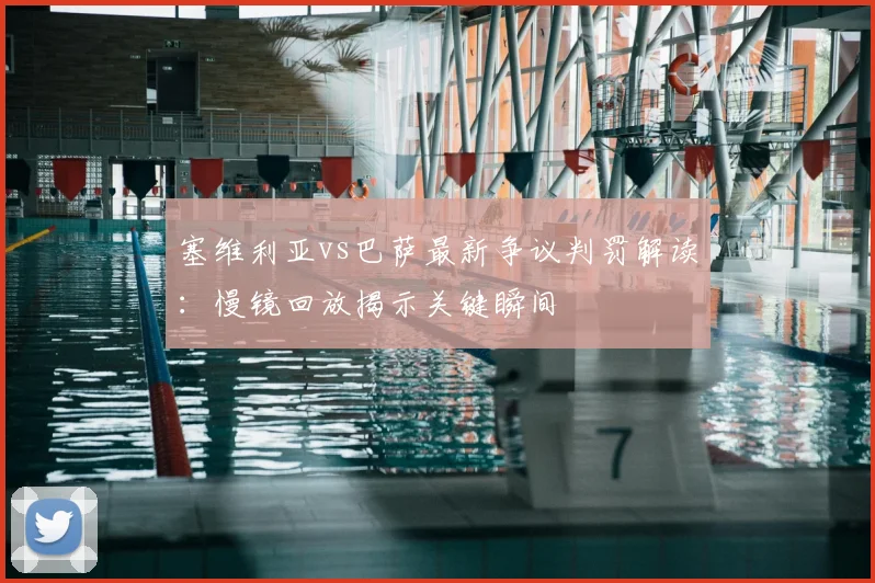 塞维利亚vs巴萨最新争议判罚解读：慢镜回放揭示关键瞬间