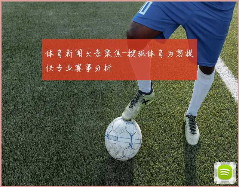 体育新闻头条聚焦-搜狐体育为您提供专业赛事分析