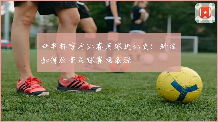 世界杯官方比赛用球进化史：科技如何改变足球赛场表现