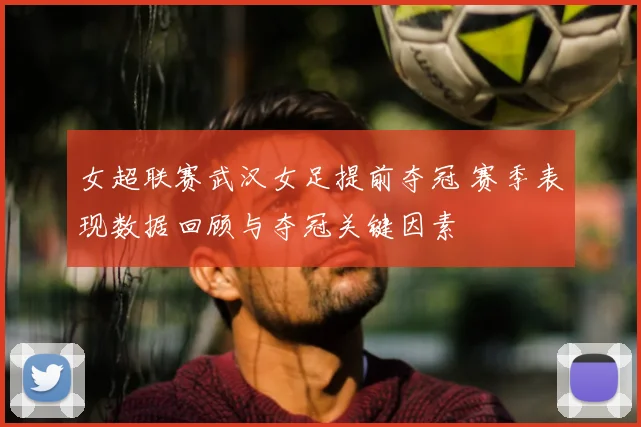 女超联赛武汉女足提前夺冠 赛季表现数据回顾与夺冠关键因素