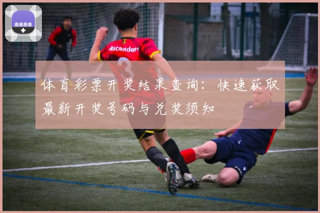 体育彩票开奖结果查询：快速获取最新开奖号码与兑奖须知