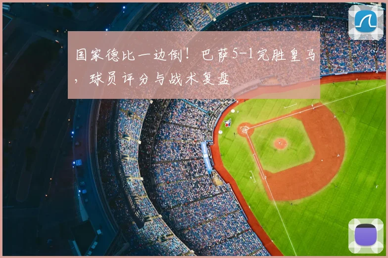 国家德比一边倒！巴萨5-1完胜皇马，球员评分与战术复盘