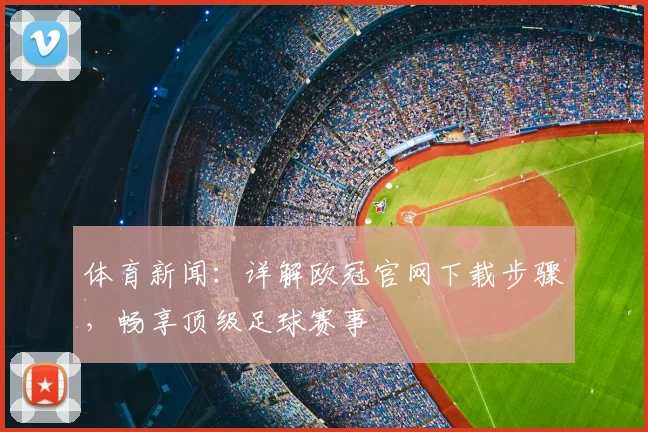 体育新闻：详解欧冠官网下载步骤，畅享顶级足球赛事