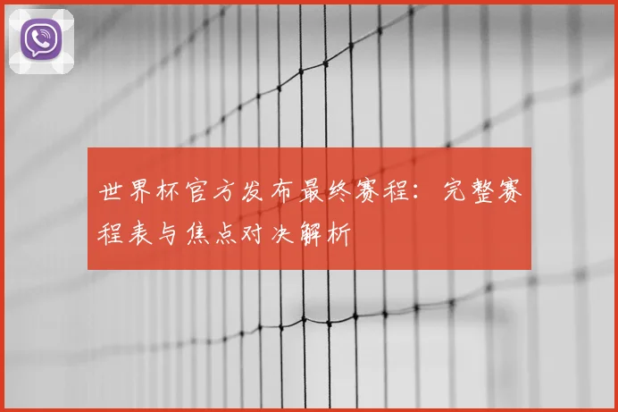 世界杯官方发布最终赛程：完整赛程表与焦点对决解析