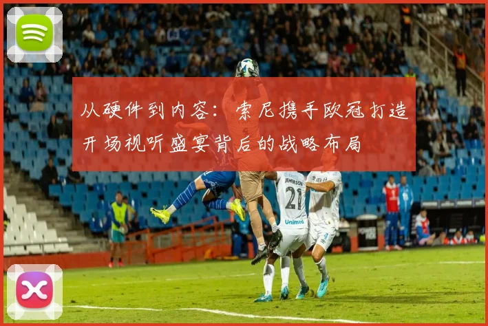 从硬件到内容：索尼携手欧冠打造开场视听盛宴背后的战略布局