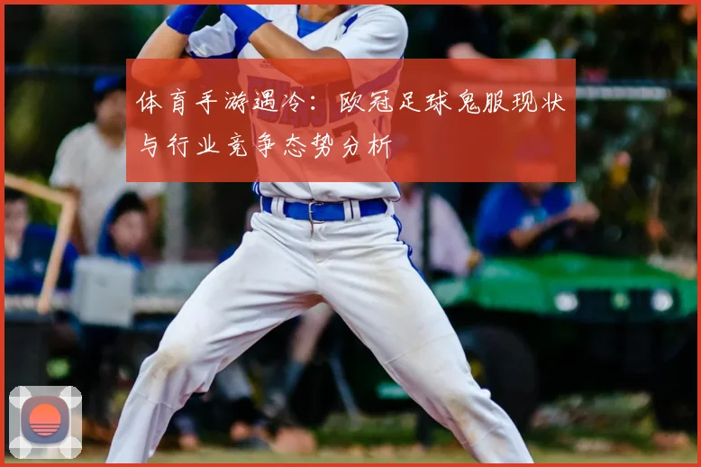 体育手游遇冷：欧冠足球鬼服现状与行业竞争态势分析
