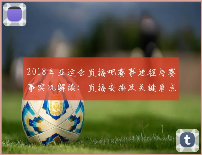 2018年亚运会直播吧赛事进程与赛事实况解读：直播安排及关键看点梳理